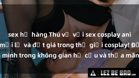 sex họ hàng Thú vị với sex cosplay anime: Trải nghiệm mới lạ và đắt giá trong thế giới cosplay! Đắm mình trong không gian hư cấu và thỏa mãn niềm đam mê của bạn!