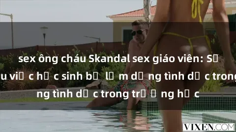 sex ông cháu Skandal sex giáo viên: Sự thật đằng sau việc học sinh bị lạm dụng tình dục trong trường học