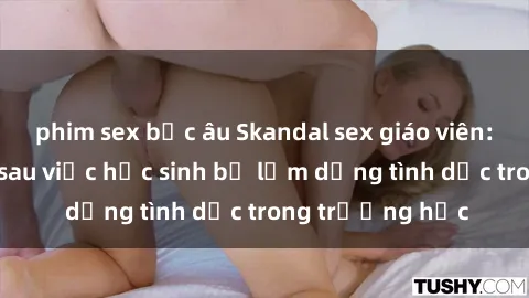 phim sex bắc âu Skandal sex giáo viên: Sự thật đằng sau việc học sinh bị lạm dụng tình dục trong trường học