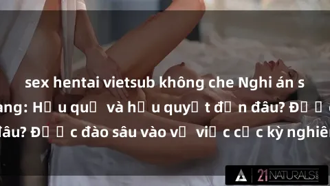 sex hentai vietsub không che Nghi án sex nhân viên nhà hàng: Hậu quả và hậu quyết đến đâu? Được đào sâu vào vụ việc cực kỳ nghiêm trọng này.