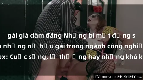 gái già dâm đãng Những bí mật đằng sau cuộc sống của những nữ hầu gái trong ngành công nghiệp sex: Cuộc sống, lẽ thường hay những khó khăn mà họ phải đối mặt.