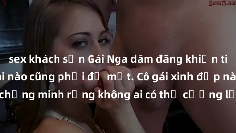 sex khách sạn Gái Nga dâm đãng khiến tim bất cứ chàng trai nào cũng phải đỏ mặt. Cô gái xinh đẹp này đã chứng minh rằng không ai có thể cưỡng lại khi cô làm tình đắm say.