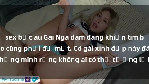 sex bắc âu Gái Nga dâm đãng khiến tim bất cứ chàng trai nào cũng phải đỏ mặt. Cô gái xinh đẹp này đã chứng minh rằng không ai có thể cưỡng lại khi cô làm tình đắm say.