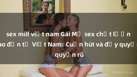 sex milf việt nam Gái Mỹ sex chất lượng cao đến từ Việt Nam: Cuốn hút và đầy quyến rũ