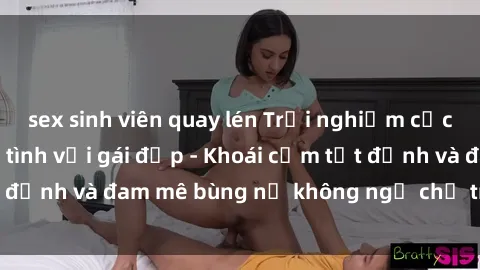 sex sinh viên quay lén Trải nghiệm cực kỳ thú vị khi làm tình với gái đẹp - Khoái cảm tột đỉnh và đam mê bùng nổ không ngờ chỉ trong một đêm!