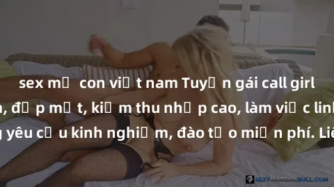 sex mẹ con việt nam Tuyển gái call girl Việt Nam gợi cảm, đẹp mắt, kiếm thu nhập cao, làm việc linh hoạt, không yêu cầu kinh nghiệm, đào tạo miễn phí. Liên hệ ngay để biết thêm chi tiết!