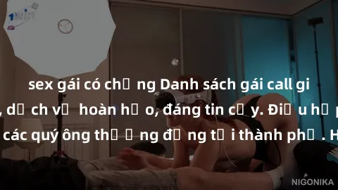 sex gái có chồng Danh sách gái call girl vip chất lượng, dịch vụ hoàn hảo, đáng tin cậy. Điều hấp dẫn cho các quý ông thượng đẳng tại thành phố. Hãy nhấc máy và đặt lịch ngay!