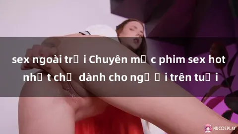 sex ngoài trời Chuyên mục phim sex hot nhất chỉ dành cho người trên tuổi