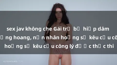 sex jav không che Gái trẻ bị hiếp dâm bạo lực trong khu rừng hoang, nạn nhân hoảng sợ kêu cầu công lý được thực thi
