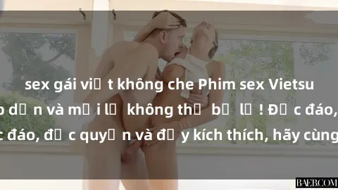 sex gái việt không che Phim sex Vietsub: Trải nghiệm hấp dẫn và mới lạ không thể bỏ lỡ! Độc đáo, độc quyền và đầy kích thích, hãy cùng khám phá ngay!