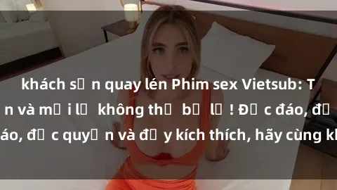 khách sạn quay lén Phim sex Vietsub: Trải nghiệm hấp dẫn và mới lạ không thể bỏ lỡ! Độc đáo, độc quyền và đầy kích thích, hãy cùng khám phá ngay!