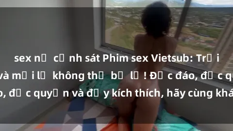 sex nữ cảnh sát Phim sex Vietsub: Trải nghiệm hấp dẫn và mới lạ không thể bỏ lỡ! Độc đáo, độc quyền và đầy kích thích, hãy cùng khám phá ngay!