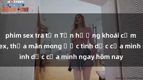 phim sex tra tấn Tận hưởng khoái cảm với gái xinh sex, thỏa mãn mong ước tình dục của mình ngay hôm nay