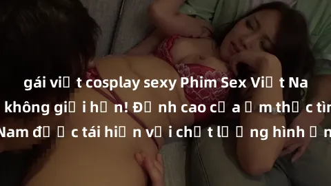 gái việt cosplay sexy Phim Sex Việt Nam HD - Xem ngay và không giới hạn! Đỉnh cao của ẩm thực tình dục Việt Nam được tái hiện với chất lượng hình ảnh sắc nét. Hãy thưởng thức ngay!