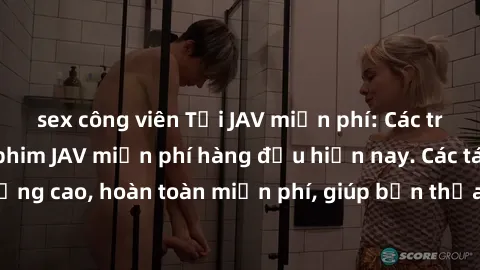 sex công viên Tải JAV miễn phí: Các trang web cung cấp phim JAV miễn phí hàng đầu hiện nay. Các tác phẩm chất lượng cao, hoàn toàn miễn phí, giúp bạn thỏa mãn niềm đam mê mà không tốn kém.