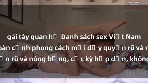 gái tây quan hệ Danh sách sex Việt Nam không che - Ảnh toàn cảnh phong cách mới đầy quyến rũ và nóng bỏng, cực kỳ hấp dẫn, không thể bỏ qua!