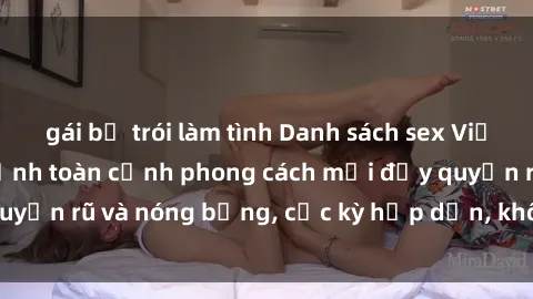 gái bị trói làm tình Danh sách sex Việt Nam không che - Ảnh toàn cảnh phong cách mới đầy quyến rũ và nóng bỏng, cực kỳ hấp dẫn, không thể bỏ qua!
