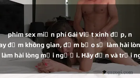 phim sex miễn phí Gái Việt xinh đẹp, nồng nàn làm tình say đắm không gian, đảm bảo sẽ làm hài lòng mọi người. Hãy đến và trải nghiệm ngay!