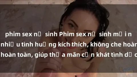 phim sex nữ sinh Phim sex nữ sinh mới nhất: Trải nghiệm nhiều tình huống kích thích, không che hoàn toàn, giúp thỏa mãn cơn khát tình dục của các bạn trẻ