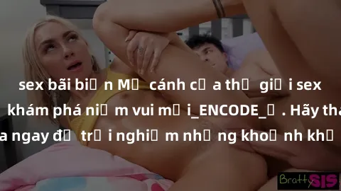 sex bãi biển Mở cánh cửa thế giới sex MILF Việt Nam để khám phá niềm vui mới_ENCODE_. Hãy tham gia ngay để trải nghiệm những khoảnh khắc đầy kích thích và đam mê.
