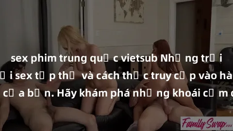 sex phim trung quốc vietsub Những trải nghiệm mới lạ với sex tập thể và cách thức truy cập vào hành lang đam mê của bạn. Hãy khám phá những khoái cảm đầy kích thích với tập thể hấp dẫn!