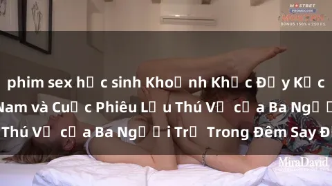phim sex học sinh Khoảnh Khắc Đầy Kịch Tính: Sex  Việt Nam và Cuộc Phiêu Lưu Thú Vị của Ba Người Trẻ Trong Đêm Say Đắm