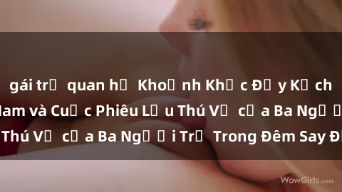 gái trẻ quan hệ Khoảnh Khắc Đầy Kịch Tính: Sex  Việt Nam và Cuộc Phiêu Lưu Thú Vị của Ba Người Trẻ Trong Đêm Say Đắm