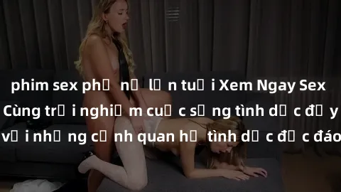 phim sex phụ nữ lớn tuổi Xem Ngay Sex  Vietsub Full HD - Cùng trải nghiệm cuộc sống tình dục đầy kích thích với những cảnh quan hệ tình dục độc đáo và mãnh liệt trong bộ phim này!