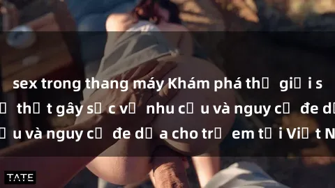 sex trong thang máy Khám phá thế giới sex loli Việt Nam: Sự thật gây sốc về nhu cầu và nguy cơ đe dọa cho trẻ em tại Việt Nam