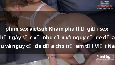 phim sex vietsub Khám phá thế giới sex loli Việt Nam: Sự thật gây sốc về nhu cầu và nguy cơ đe dọa cho trẻ em tại Việt Nam