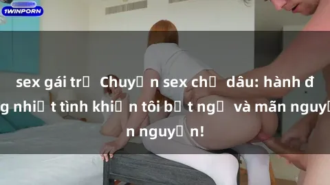 sex gái trẻ Chuyện sex chị dâu: hành động nhiệt tình khiến tôi bất ngờ và mãn nguyện!