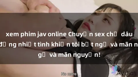 xem phim jav online Chuyện sex chị dâu: hành động nhiệt tình khiến tôi bất ngờ và mãn nguyện!