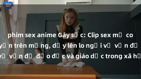 phim sex anime Gây sốc: Clip sex mẹ con Việt Nam lan truyền trên mạng, dấy lên lo ngại về vấn đề đạo đức và giáo dục trong xã hội hiện nay.