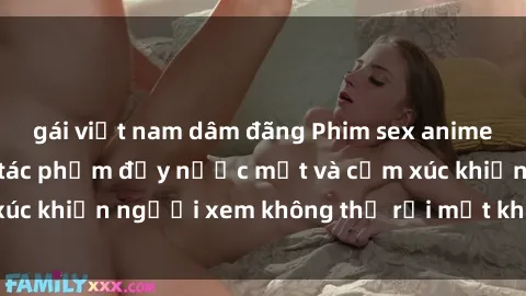gái việt nam dâm đãng Phim sex anime đỉnh cao: Những tác phẩm đầy nước mắt và cảm xúc khiến người xem không thể rời mắt khỏi màn hình