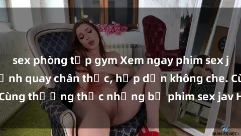 sex phòng tập gym Xem ngay phim sex jav HD với những cảnh quay chân thực, hấp dẫn không che. Cùng thưởng thức những bộ phim sex jav HD hot nhất hiện nay!