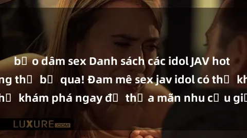 bạo dâm sex Danh sách các idol JAV hot nhất hiện nay không thể bỏ qua! Đam mê sex jav idol có thể khám phá ngay để thỏa mãn nhu cầu giải trí của mình!
