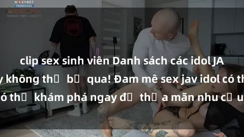 clip sex sinh viên Danh sách các idol JAV hot nhất hiện nay không thể bỏ qua! Đam mê sex jav idol có thể khám phá ngay để thỏa mãn nhu cầu giải trí của mình!