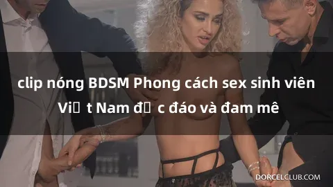clip nóng BDSM Phong cách sex sinh viên Việt Nam độc đáo và đam mê