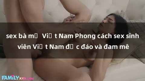 sex bà mẹ Việt Nam Phong cách sex sinh viên Việt Nam độc đáo và đam mê